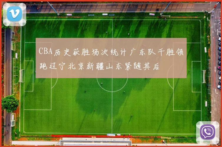 CBA历史获胜场次统计广东队千胜领跑辽宁北京新疆山东紧随其后