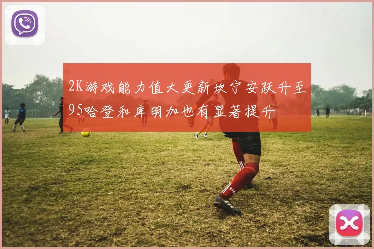 2K游戏能力值大更新坎宁安跃升至95哈登和库明加也有显著提升