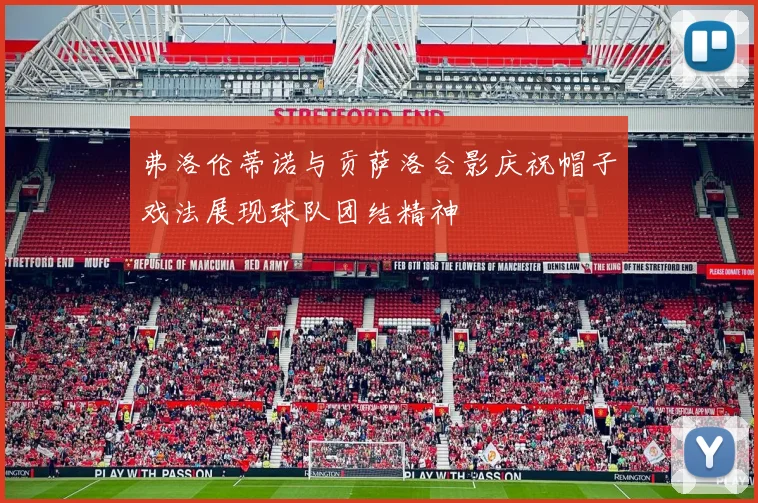 弗洛伦蒂诺与贡萨洛合影庆祝帽子戏法展现球队团结精神