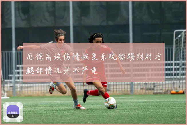 厄德高谈伤情恢复乐观称踢到对方腿部情况并不严重