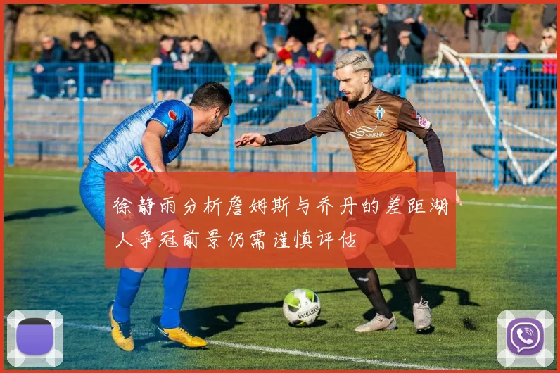 徐静雨分析詹姆斯与乔丹的差距湖人争冠前景仍需谨慎评估