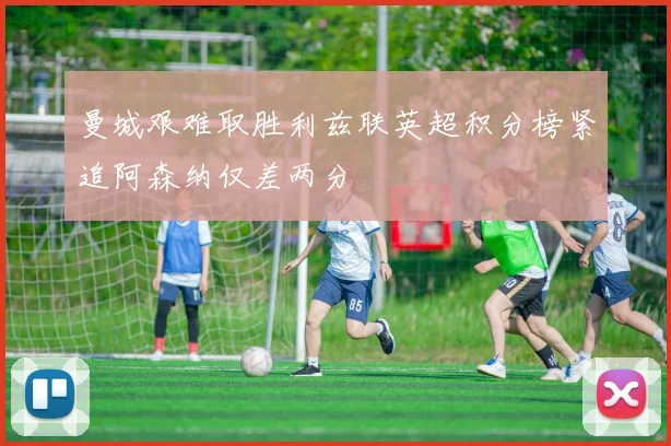 曼城艰难取胜利兹联英超积分榜紧追阿森纳仅差两分