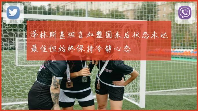 泽林斯基坦言加盟国米后状态未达最佳但始终保持冷静心态