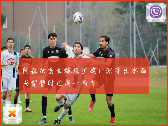 阿森纳酋长球场扩建计划浮出水面或需暂时迁离一两年