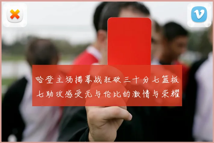哈登主场揭幕战狂砍三十分七篮板七助攻感受无与伦比的激情与荣耀