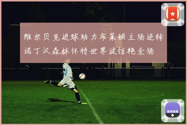 维尔贝克进球助力布莱顿主场逆转诺丁汉森林怀特世界波惊艳全场
