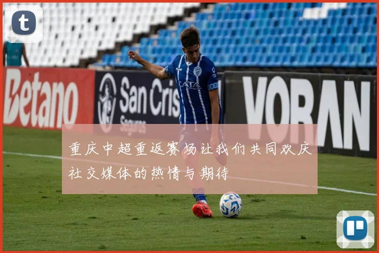 重庆中超重返赛场让我们共同欢庆社交媒体的热情与期待