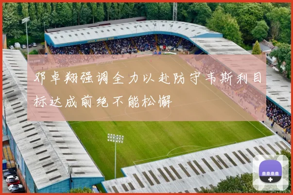 邓卓翔强调全力以赴防守韦斯利目标达成前绝不能松懈