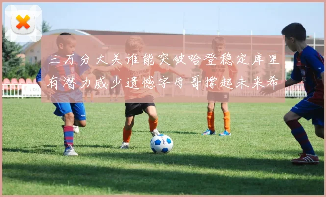 三万分大关谁能突破哈登稳定库里有潜力威少遗憾字母哥撑起未来希望