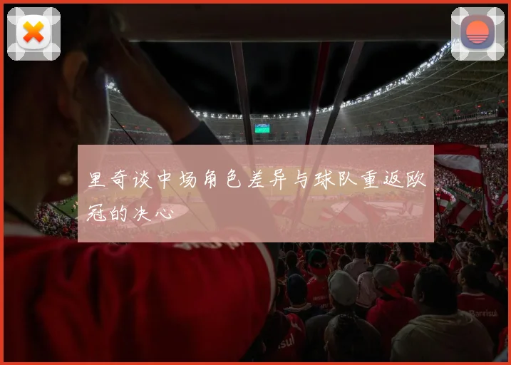 里奇谈中场角色差异与球队重返欧冠的决心