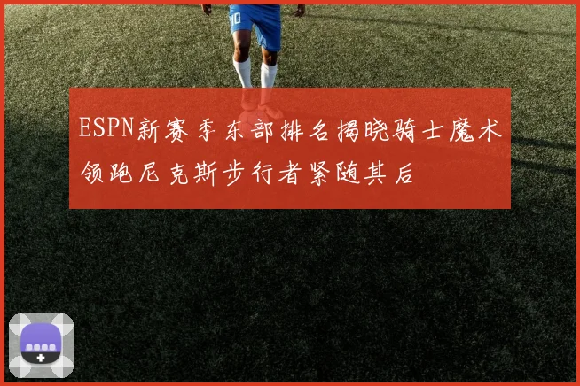 ESPN新赛季东部排名揭晓骑士魔术领跑尼克斯步行者紧随其后