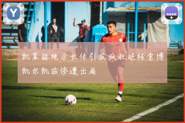 凯莱赫绝杀长传引发疯狂逆转索博凯尔凯兹惨遭出局