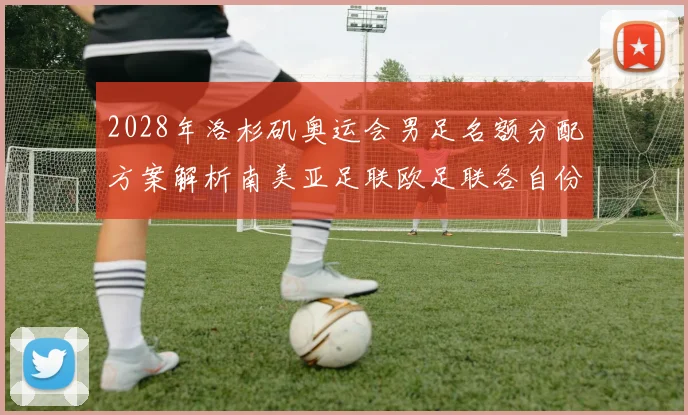 2028年洛杉矶奥运会男足名额分配方案解析南美亚足联欧足联各自份额