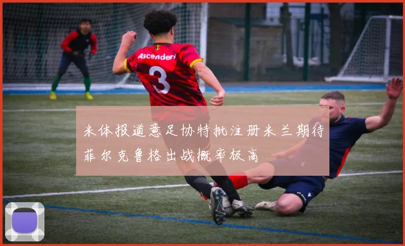 米体报道意足协特批注册米兰期待菲尔克鲁格出战概率极高