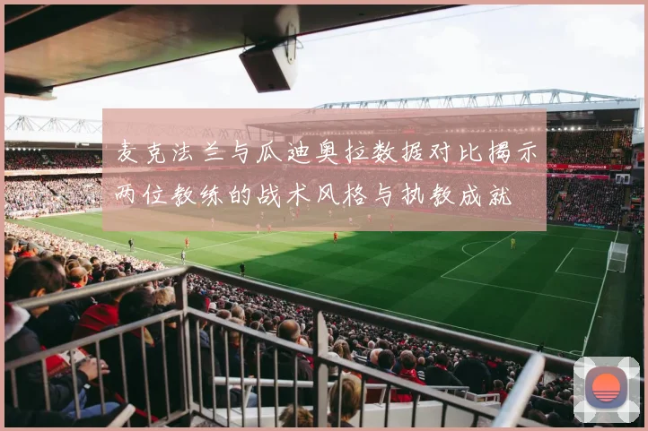 麦克法兰与瓜迪奥拉数据对比揭示两位教练的战术风格与执教成就