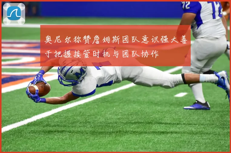 奥尼尔称赞詹姆斯团队意识强大善于把握接管时机与团队协作