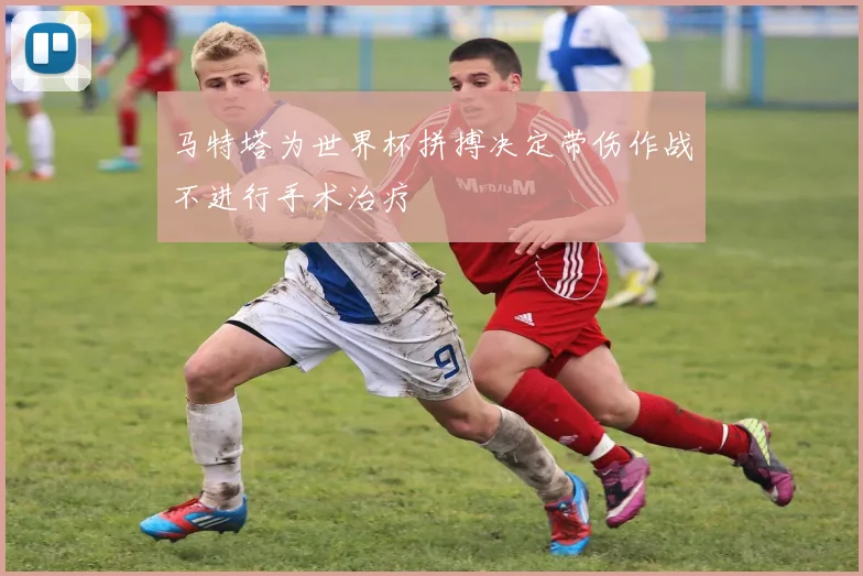 马特塔为世界杯拼搏决定带伤作战不进行手术治疗