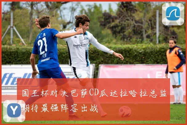 国王杯对决巴萨CD瓜达拉哈拉总监期待最强阵容出战