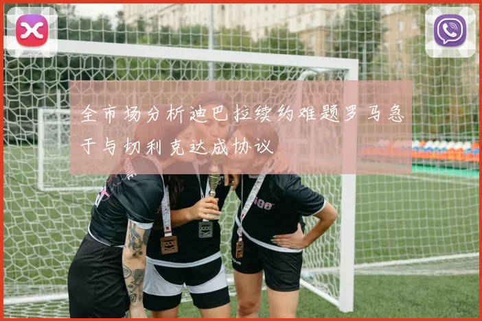 全市场分析迪巴拉续约难题罗马急于与切利克达成协议