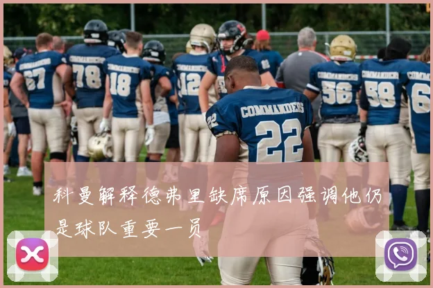 科曼解释德弗里缺席原因强调他仍是球队重要一员