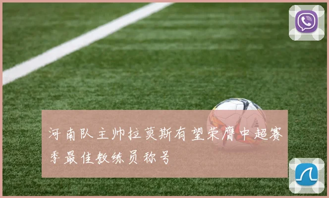 河南队主帅拉莫斯有望荣膺中超赛季最佳教练员称号