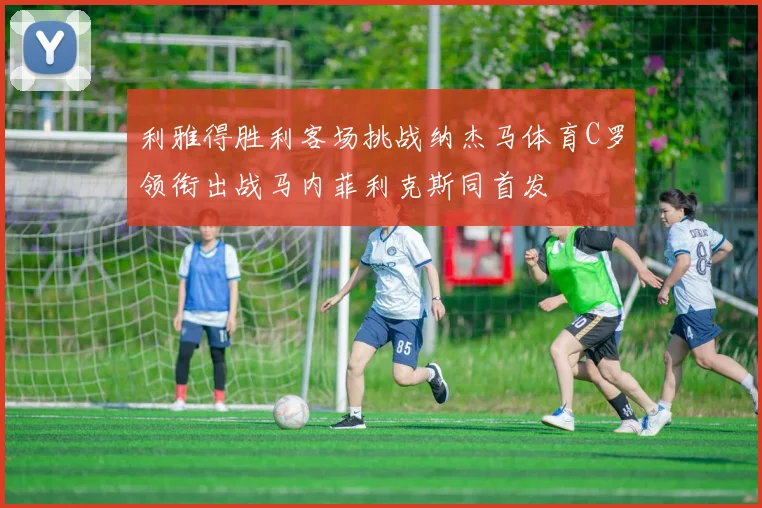 利雅得胜利客场挑战纳杰马体育C罗领衔出战马内菲利克斯同首发