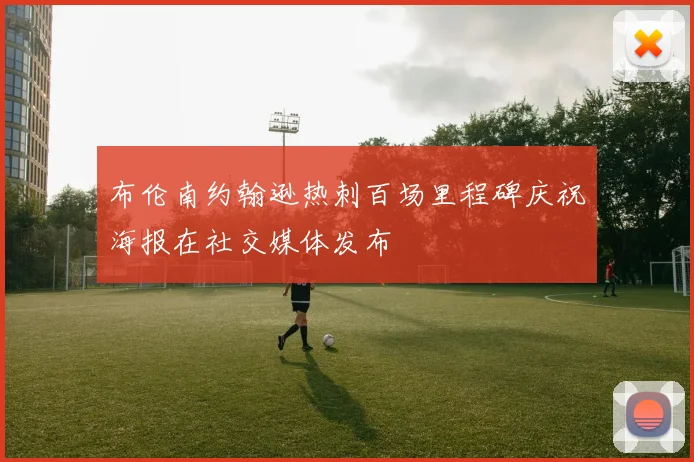布伦南约翰逊热刺百场里程碑庆祝海报在社交媒体发布