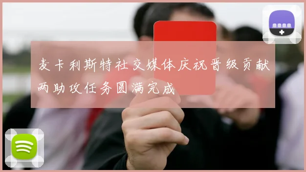 麦卡利斯特社交媒体庆祝晋级贡献两助攻任务圆满完成