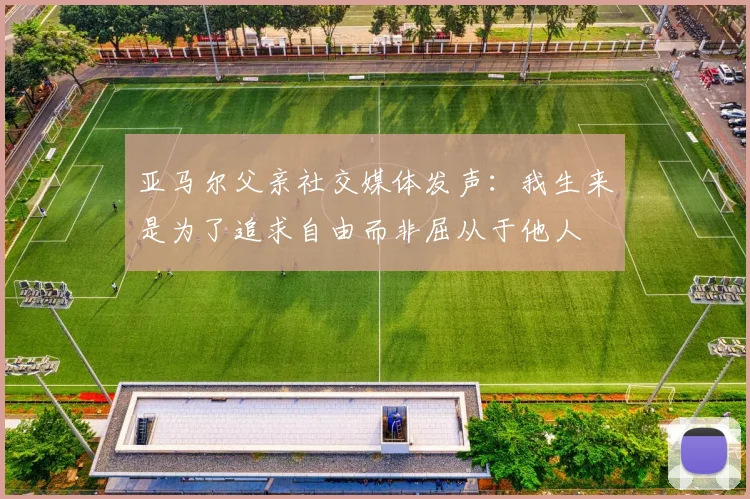 亚马尔父亲社交媒体发声：我生来是为了追求自由而非屈从于他人