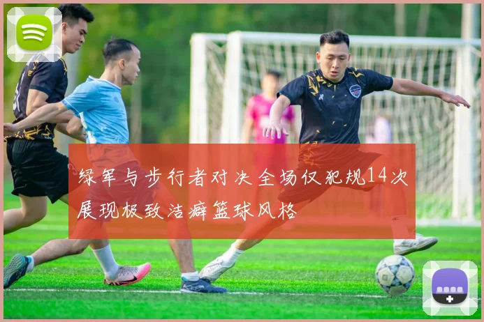 绿军与步行者对决全场仅犯规14次展现极致洁癖篮球风格