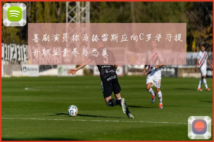 喜剧演员称马赫雷斯应向C罗学习提升职业素养与态度