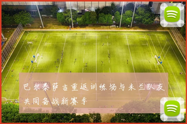 巴尔泰萨吉重返训练场与米兰队友共同备战新赛季