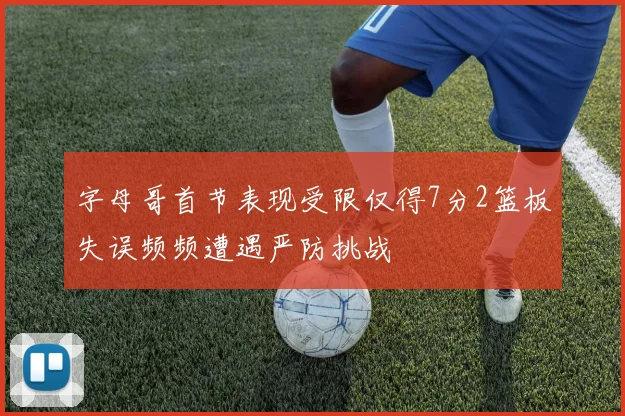 字母哥首节表现受限仅得7分2篮板失误频频遭遇严防挑战
