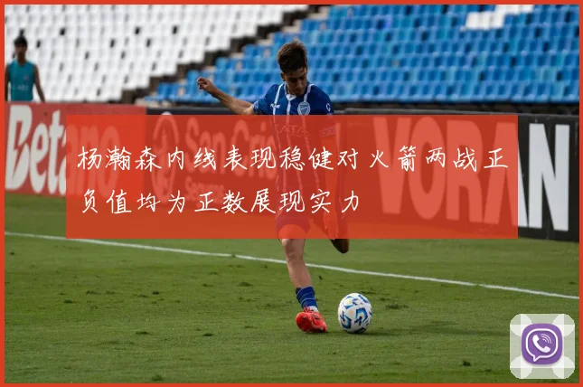 杨瀚森内线表现稳健对火箭两战正负值均为正数展现实力