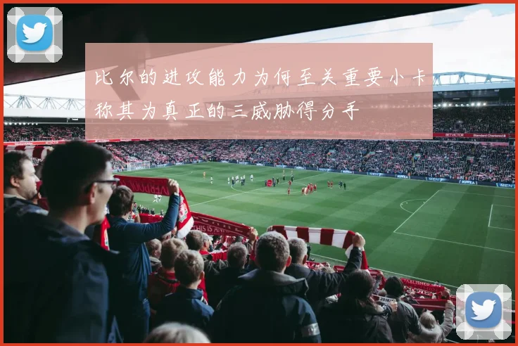 比尔的进攻能力为何至关重要小卡称其为真正的三威胁得分手