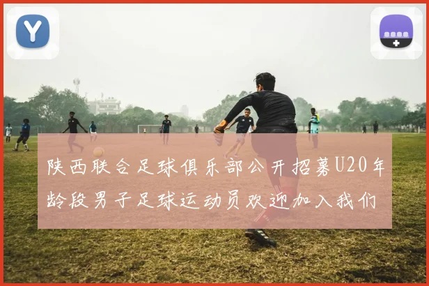 陕西联合足球俱乐部公开招募U20年龄段男子足球运动员欢迎加入我们的团队