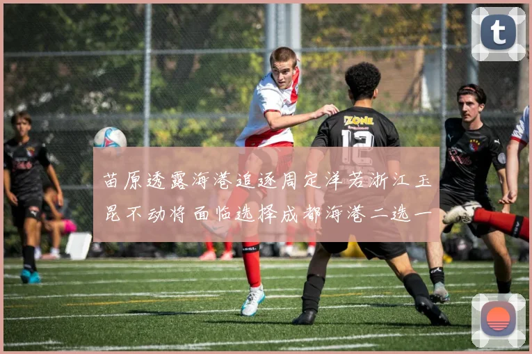 苗原透露海港追逐周定洋若浙江玉昆不动将面临选择成都海港二选一