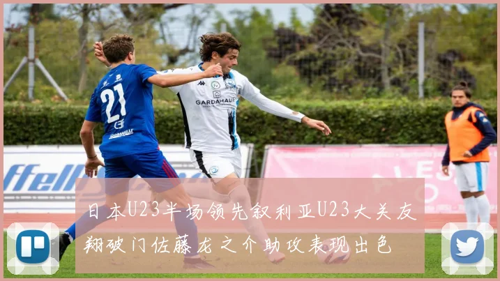 日本U23半场领先叙利亚U23大关友翔破门佐藤龙之介助攻表现出色