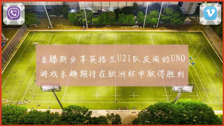 吉滕斯分享英格兰U21队友间的UNO游戏乐趣期待在欧洲杯中取得胜利