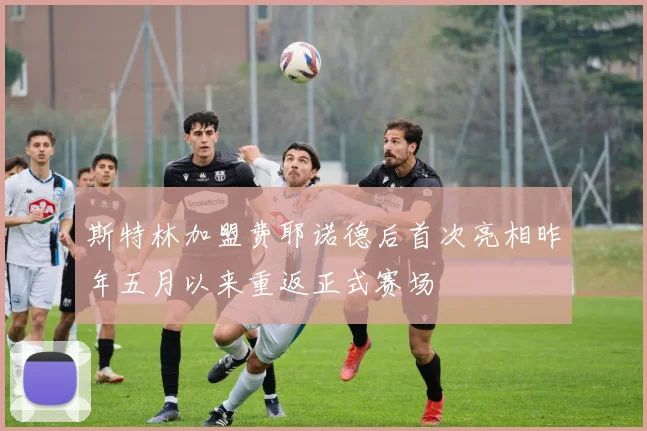 斯特林加盟费耶诺德后首次亮相昨年五月以来重返正式赛场