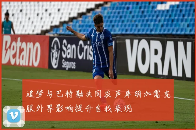 追梦与巴特勒共同发声库明加需克服外界影响提升自我表现
