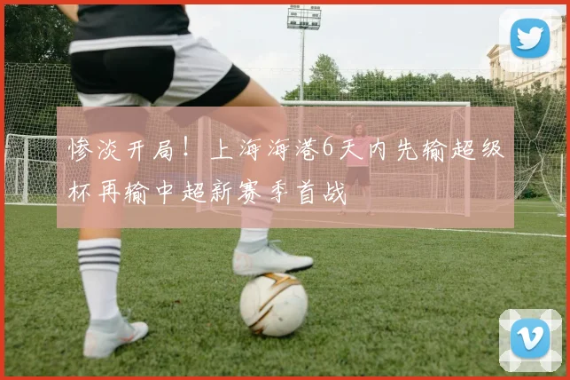 惨淡开局！上海海港6天内先输超级杯再输中超新赛季首战