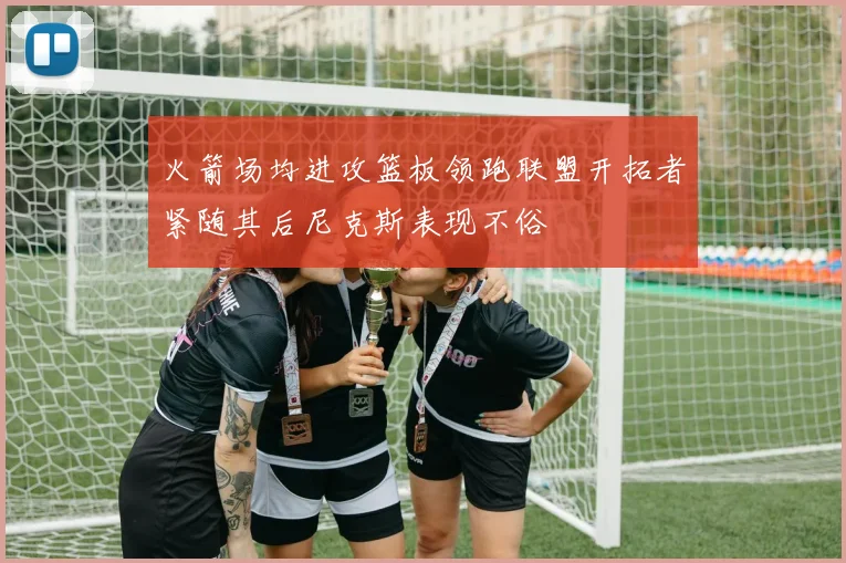 火箭场均进攻篮板领跑联盟开拓者紧随其后尼克斯表现不俗