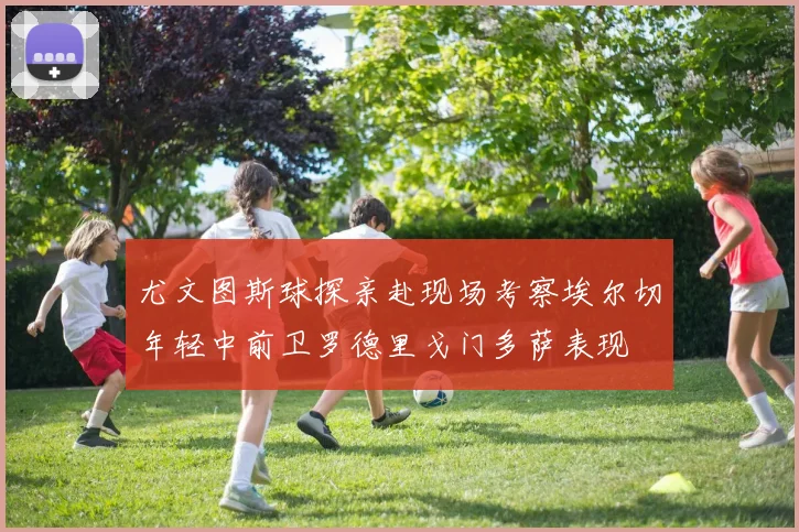 尤文图斯球探亲赴现场考察埃尔切年轻中前卫罗德里戈门多萨表现