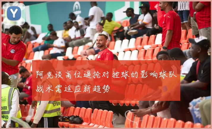 阿克谈高位逼抢对控球的影响球队战术需适应新趋势