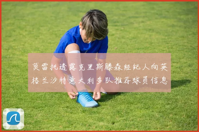 莫雷托透露克里斯滕森经纪人向英格兰沙特意大利多队推荐球员信息