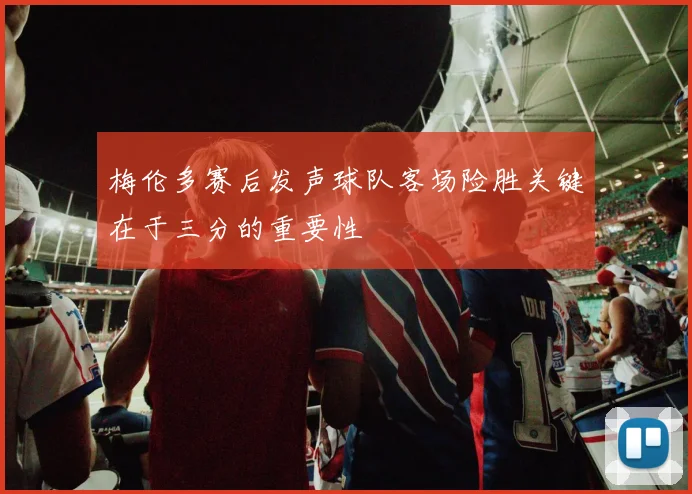 梅伦多赛后发声球队客场险胜关键在于三分的重要性