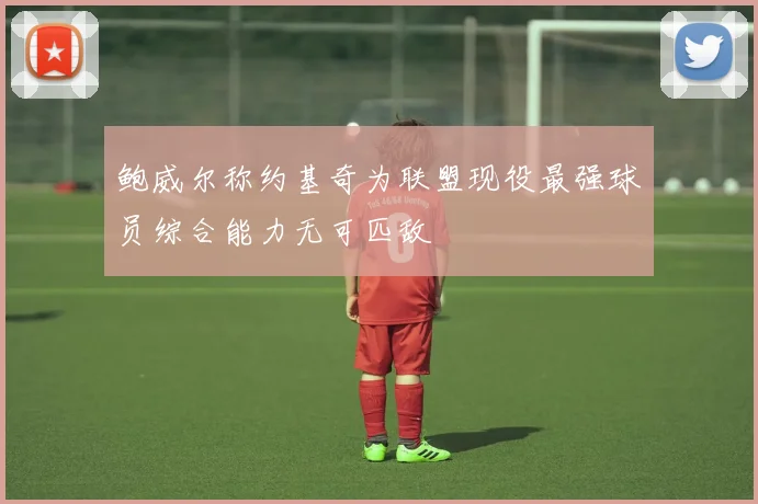 鲍威尔称约基奇为联盟现役最强球员综合能力无可匹敌