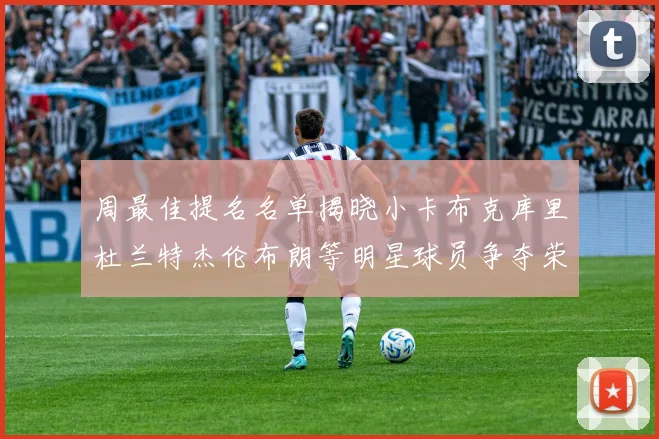 周最佳提名名单揭晓小卡布克库里杜兰特杰伦布朗等明星球员争夺荣誉