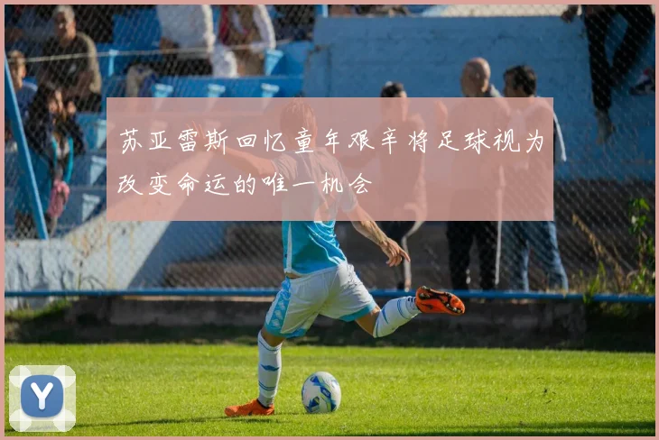 苏亚雷斯回忆童年艰辛将足球视为改变命运的唯一机会